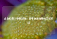 企业负责人带班制度：筑牢安全防线的关键实践