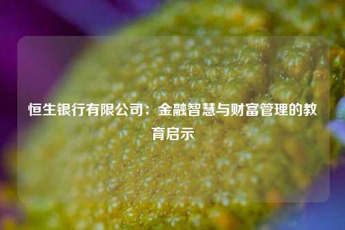 恒生银行有限公司:金融智慧与财富管理的教育启示
