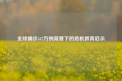 全球确诊547万例背景下的危机教育启示