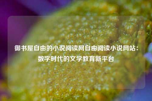 御书屋自由的小说阅读网自由阅读小说网站:数字时代的文学教育新平台