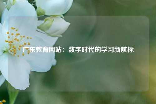 广东教育网站：数字时代的学习新航标